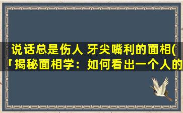 说话总是伤人 牙尖嘴利的面相(「揭秘面相学：如何看出一个人的口无遮拦、伤人不利？」)